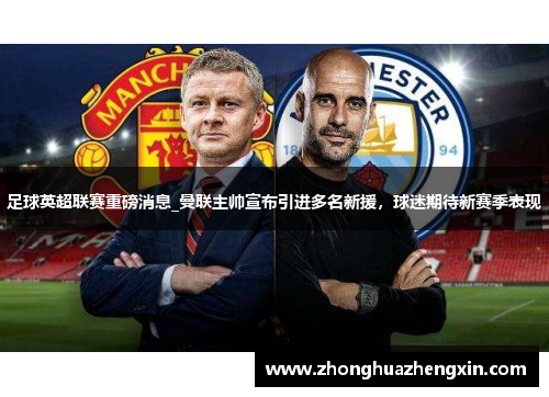 足球英超联赛重磅消息_曼联主帅宣布引进多名新援，球迷期待新赛季表现