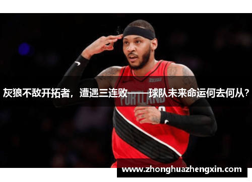 灰狼不敌开拓者，遭遇三连败——球队未来命运何去何从？