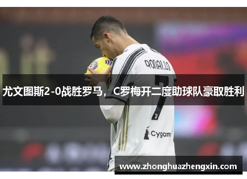 尤文图斯2-0战胜罗马，C罗梅开二度助球队豪取胜利