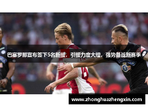 巴塞罗那宣布签下5名新援，引援力度大增，强势备战新赛季