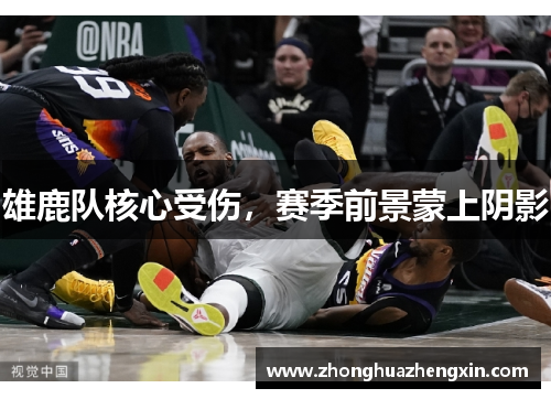雄鹿队核心受伤，赛季前景蒙上阴影