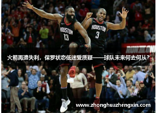 火箭再遭失利，保罗状态低迷受质疑——球队未来何去何从？
