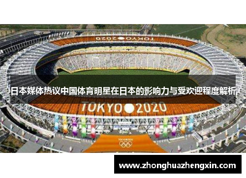 日本媒体热议中国体育明星在日本的影响力与受欢迎程度解析