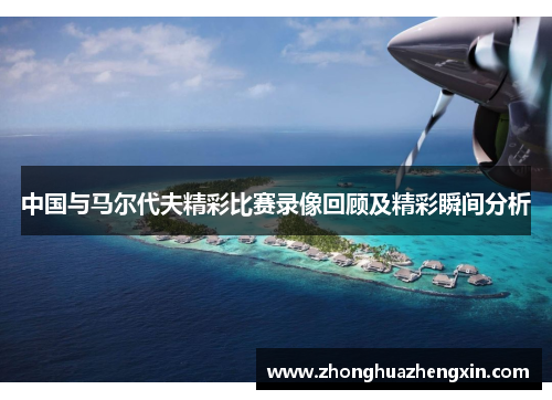 中国与马尔代夫精彩比赛录像回顾及精彩瞬间分析