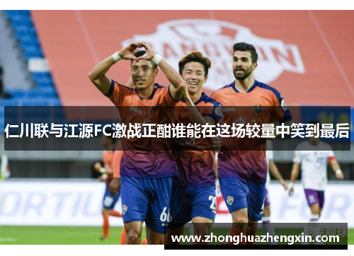 仁川联与江源FC激战正酣谁能在这场较量中笑到最后