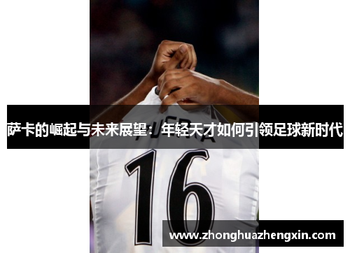 萨卡的崛起与未来展望：年轻天才如何引领足球新时代